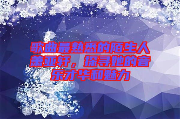 歌曲最熟悉的陌生人蕭亞軒，探尋她的音樂(lè)才華和魅力