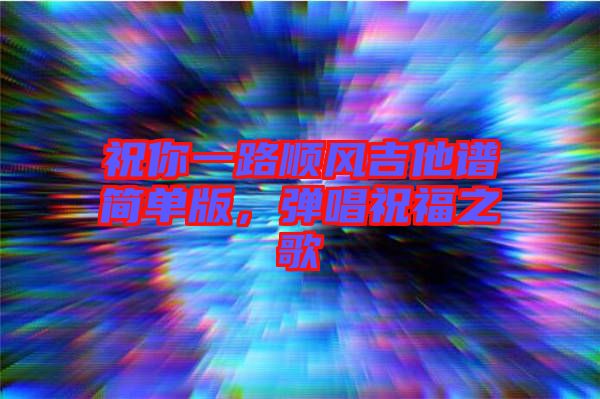 祝你一路順風(fēng)吉他譜簡單版，彈唱祝福之歌
