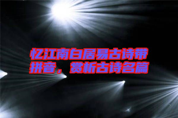 憶江南白居易古詩帶拼音，賞析古詩名篇