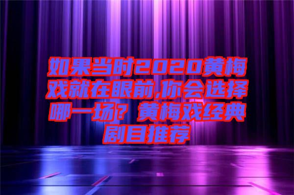 如果當(dāng)時2020黃梅戲就在眼前,你會選擇哪一場？黃梅戲經(jīng)典劇目推薦