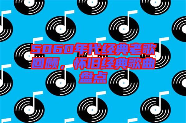 5060年代經(jīng)典老歌回顧，懷舊經(jīng)典歌曲盤點