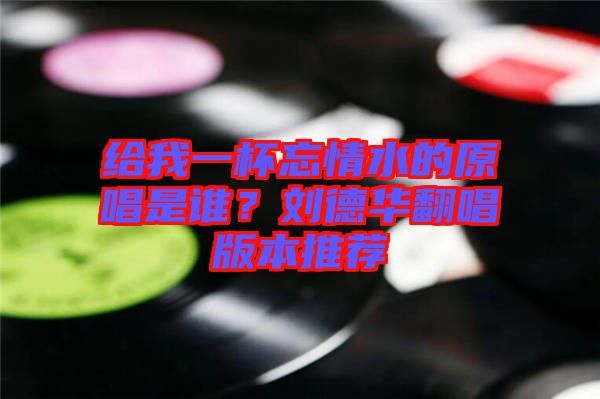 給我一杯忘情水的原唱是誰(shuí)？劉德華翻唱版本推薦