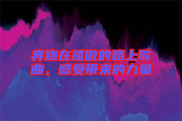 奔跑在孤傲的路上歌曲，感受帶來(lái)的力量