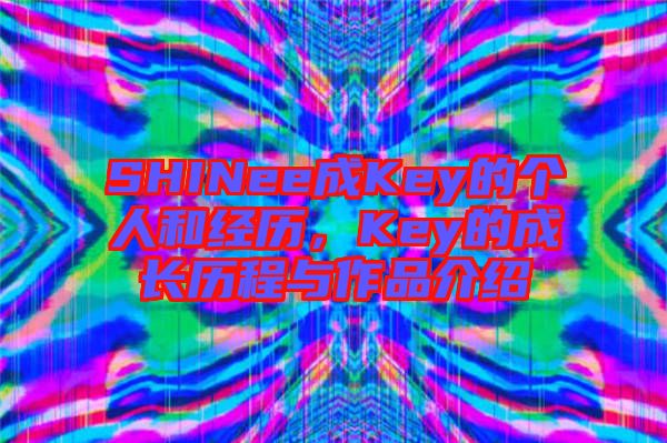 SHINee成Key的個(gè)人和經(jīng)歷，Key的成長(zhǎng)歷程與作品介紹