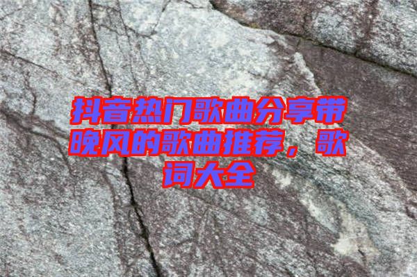 抖音熱門歌曲分享帶晚風(fēng)的歌曲推薦，歌詞大全