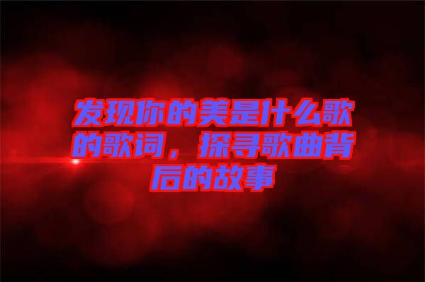 發(fā)現(xiàn)你的美是什么歌的歌詞，探尋歌曲背后的故事