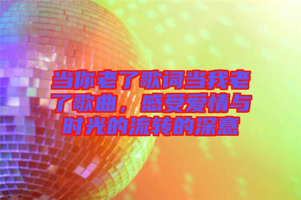 當(dāng)你老了歌詞當(dāng)我老了歌曲，感受愛情與時光的流轉(zhuǎn)的深意