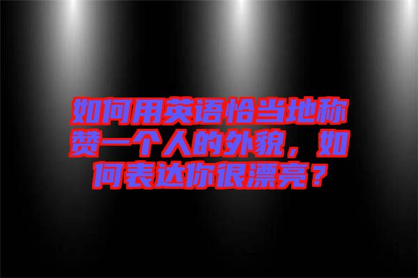 如何用英語(yǔ)恰當(dāng)?shù)胤Q(chēng)贊一個(gè)人的外貌，如何表達(dá)你很漂亮？