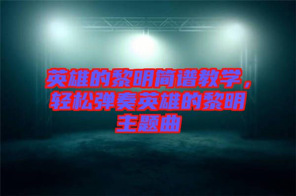 英雄的黎明簡(jiǎn)譜教學(xué)，輕松彈奏英雄的黎明主題曲