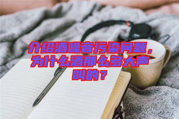 介紹酒噪音污染問題，為什么酒那么多大聲叫的？