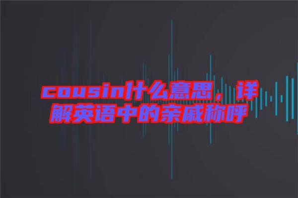 cousin什么意思，詳解英語(yǔ)中的親戚稱呼