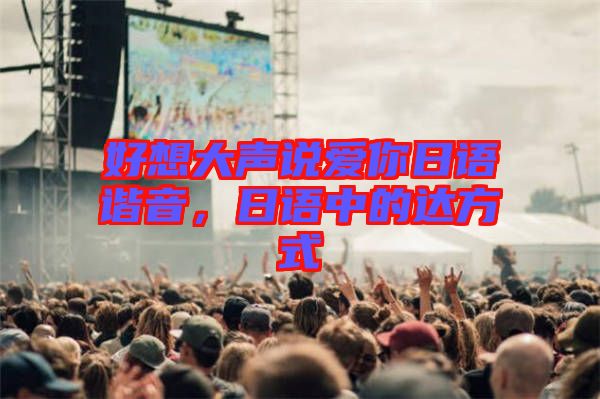 好想大聲說愛你日語(yǔ)諧音，日語(yǔ)中的達(dá)方式