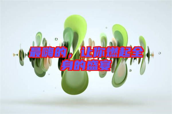最嗨的，讓你燃起全身的盛宴