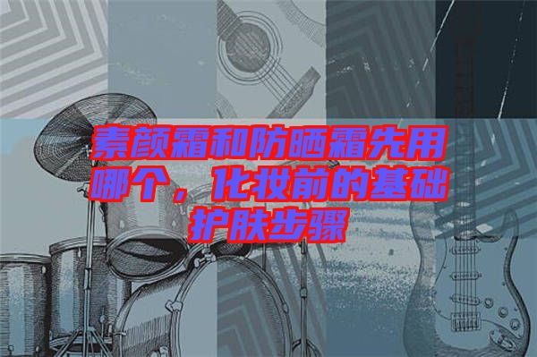 素顏霜和防曬霜先用哪個(gè)，化妝前的基礎(chǔ)護(hù)膚步驟