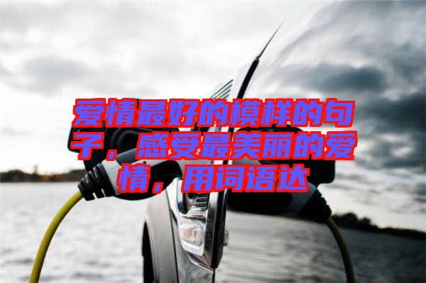愛(ài)情最好的模樣的句子，感受最美麗的愛(ài)情，用詞語(yǔ)達(dá)