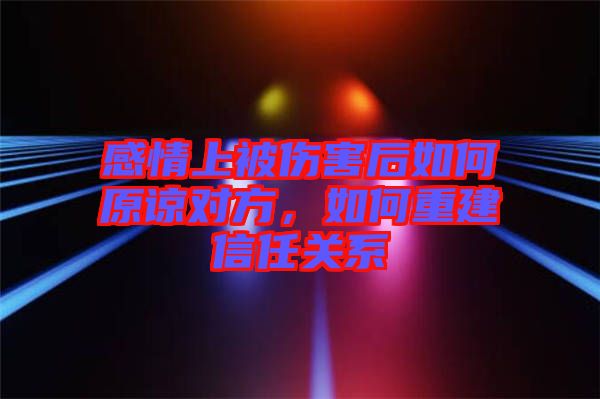 感情上被傷害后如何原諒對(duì)方，如何重建信任關(guān)系