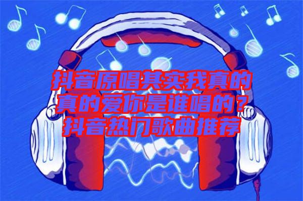 抖音原唱其實(shí)我真的真的愛(ài)你是誰(shuí)唱的？抖音熱門歌曲推薦