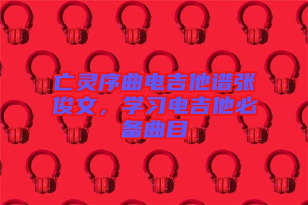亡靈序曲電吉他譜張俊文，學(xué)習(xí)電吉他必備曲目