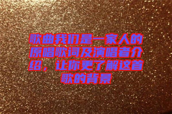 歌曲我們是一家人的原唱歌詞及演唱者介紹，讓你更了解這首歌的背景