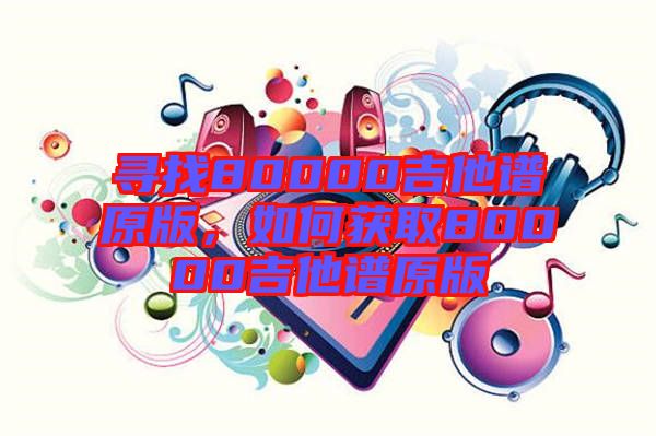 尋找80000吉他譜原版，如何獲取80000吉他譜原版