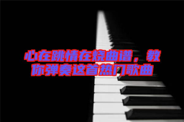 心在跳情在燒曲譜，教你彈奏這首熱門歌曲