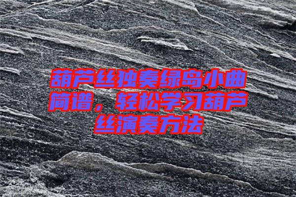 葫蘆絲獨(dú)奏綠島小曲簡(jiǎn)譜，輕松學(xué)習(xí)葫蘆絲演奏方法