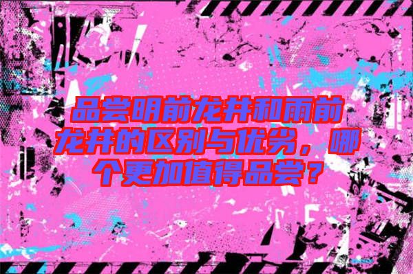 品嘗明前龍井和雨前龍井的區(qū)別與優(yōu)劣，哪個(gè)更加值得品嘗？