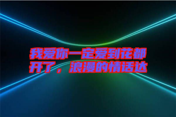我愛你一定愛到花都開了，浪漫的情話達(dá)