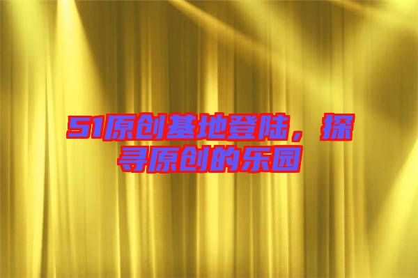 51原創(chuàng)基地登陸，探尋原創(chuàng)的樂(lè)園
