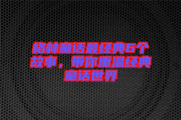 格林童話最經(jīng)典6個故事，帶你重溫經(jīng)典童話世界