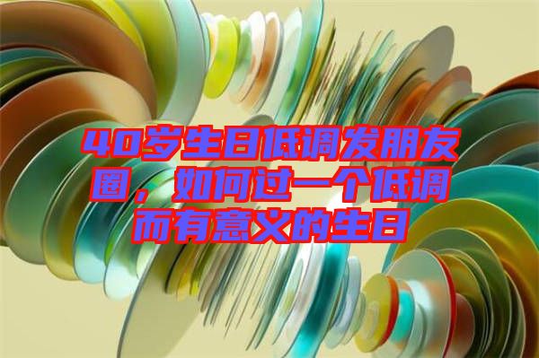 40歲生日低調(diào)發(fā)朋友圈，如何過一個(gè)低調(diào)而有意義的生日