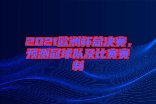 2021歐洲杯總決賽，預測冠球隊及比賽賽制