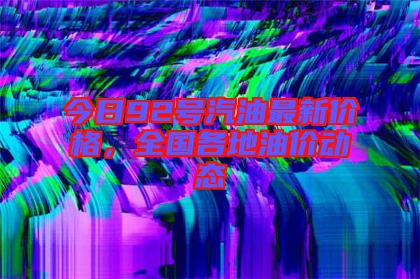 今日92號(hào)汽油最新價(jià)格，全國各地油價(jià)動(dòng)態(tài)