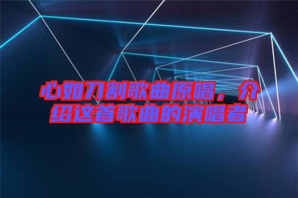 心如刀割歌曲原唱，介紹這首歌曲的演唱者
