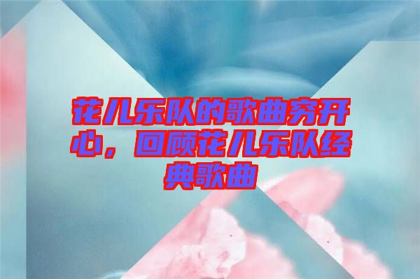 花兒樂(lè)隊(duì)的歌曲窮開(kāi)心，回顧花兒樂(lè)隊(duì)經(jīng)典歌曲