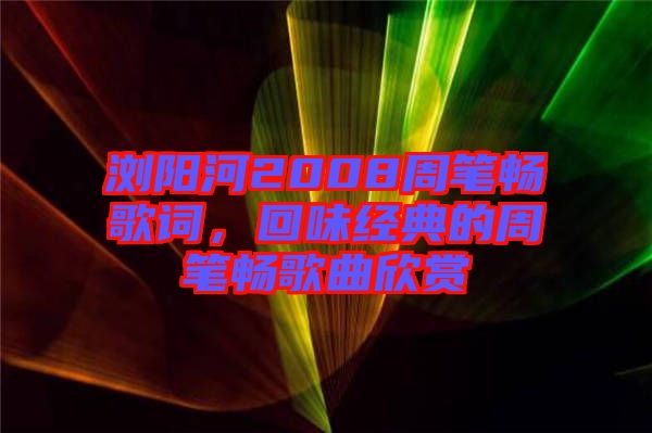 瀏陽河2008周筆暢歌詞，回味經(jīng)典的周筆暢歌曲欣賞