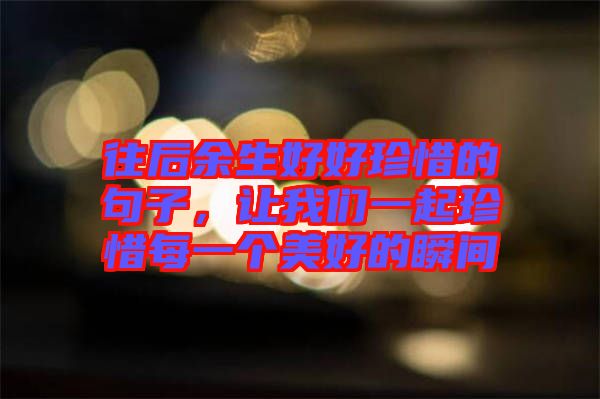 往后余生好好珍惜的句子，讓我們一起珍惜每一個美好的瞬間