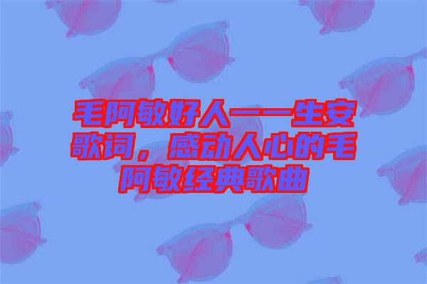 毛阿敏好人一一生安歌詞，感動(dòng)人心的毛阿敏經(jīng)典歌曲