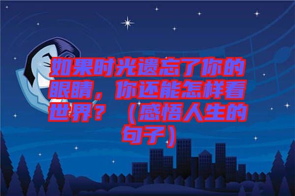 如果時光遺忘了你的眼睛，你還能怎樣看世界？（感悟人生的句子）