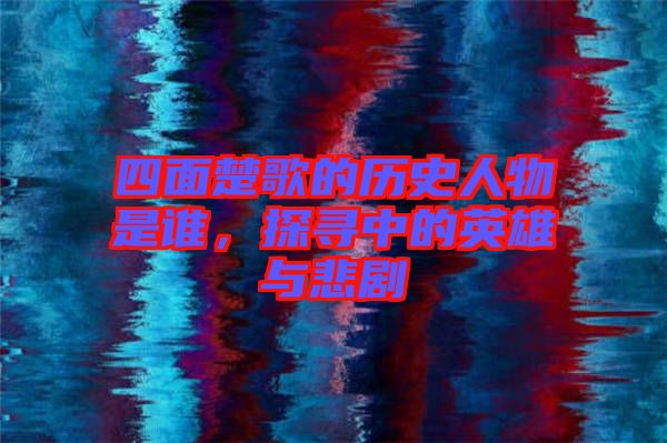四面楚歌的歷史人物是誰(shuí)，探尋中的英雄與悲劇