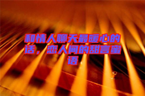 和情人聊天最暖心的話，戀人間的甜言蜜語