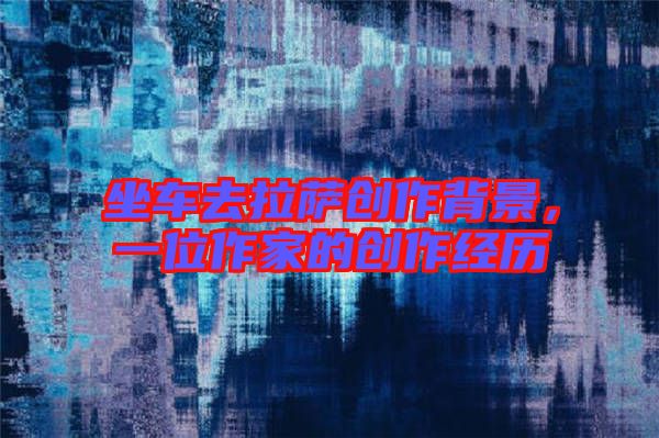 坐車(chē)去拉薩創(chuàng)作背景，一位作家的創(chuàng)作經(jīng)歷