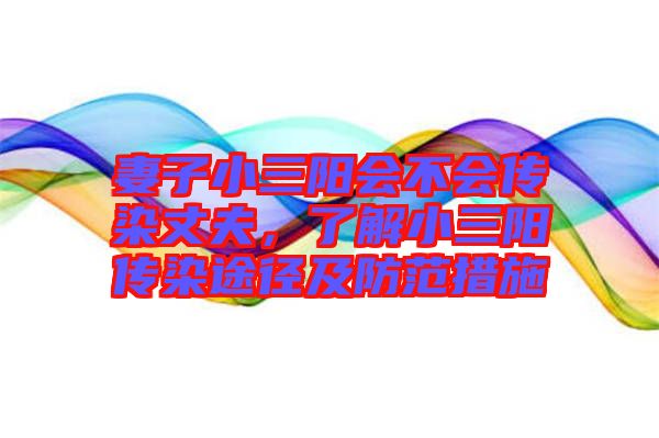 妻子小三陽會(huì)不會(huì)傳染丈夫，了解小三陽傳染途徑及防范措施