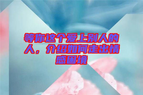 等你這個(gè)愛(ài)上別人的人，介紹如何走出情感困境