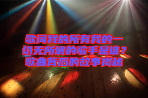 歌詞我的所有我的一切無所謂的歌手是誰？歌曲背后的故事揭秘