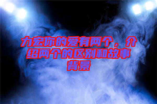 力宏你的愛有兩個，介紹兩個的區(qū)別和故事背景