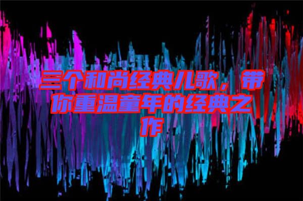 三個和尚經(jīng)典兒歌，帶你重溫童年的經(jīng)典之作
