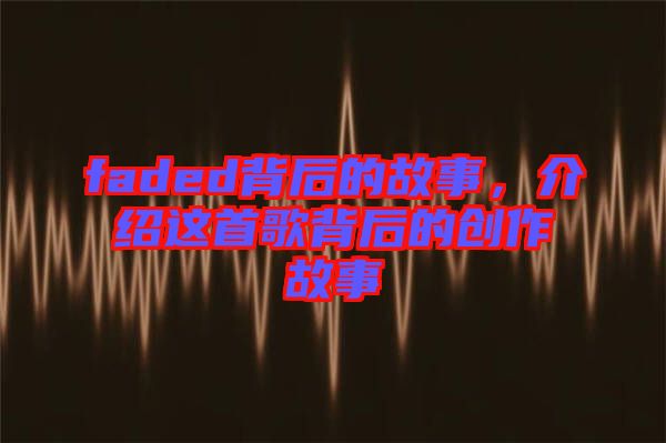 faded背后的故事，介紹這首歌背后的創(chuàng)作故事