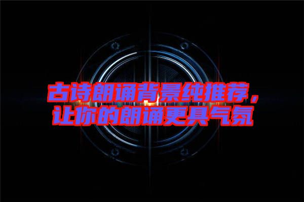 古詩朗誦背景純推薦，讓你的朗誦更具氣氛