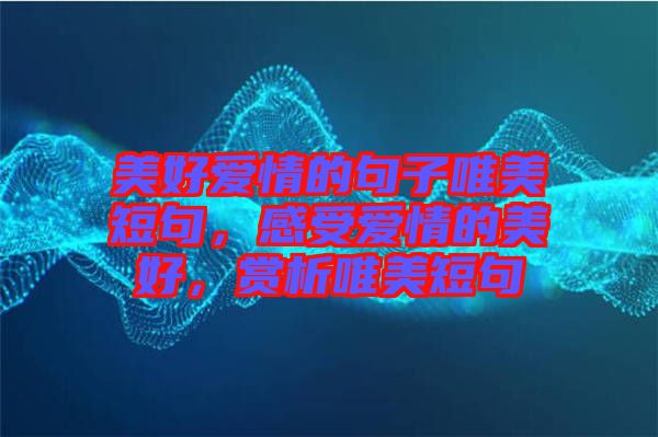 美好愛(ài)情的句子唯美短句，感受愛(ài)情的美好，賞析唯美短句